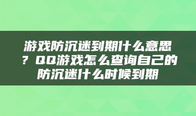 游戏防沉迷到期什么意思？QQ游戏怎么查询自己的防沉迷什么时候到期