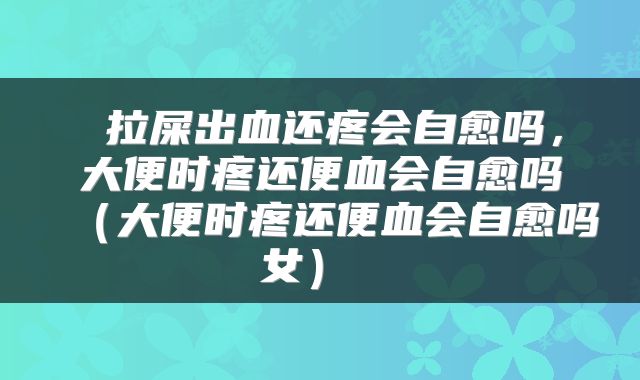  拉屎出血还疼会自愈吗，大便时疼还便血会自愈吗（大便时疼还便血会自愈吗女） 