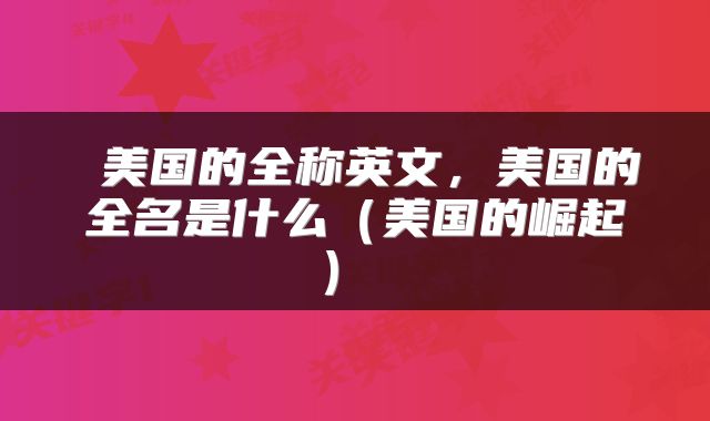  美国的全称英文，美国的全名是什么（美国的崛起） 