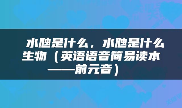  水虺是什么，水虺是什么生物（英语语音简易读本——前元音） 
