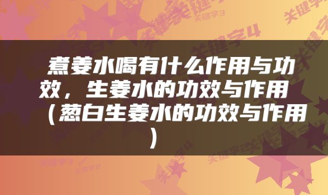 煮姜水喝有什么作用与功效,生姜水的功效与作用(葱白生姜水的功效与作用)