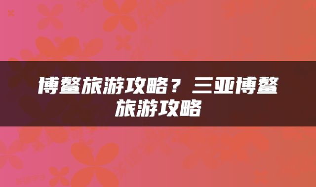 博鳌旅游攻略？三亚博鳌旅游攻略