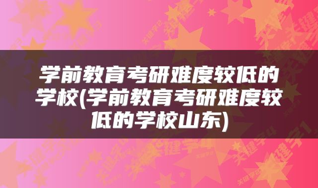 学前教育考研难度较低的学校(学前教育考研难度较低的学校山东)