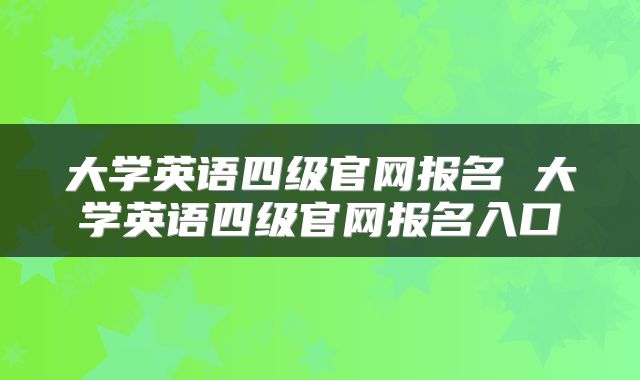 大学英语四级官网报名 大学英语四级官网报名入口
