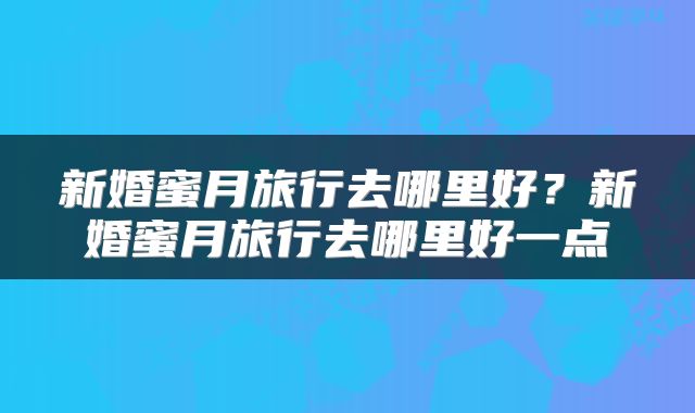 新婚蜜月旅行去哪里好？新婚蜜月旅行去哪里好一点