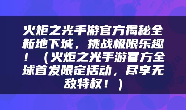火炬之光手游官方揭秘全新地下城，挑战极限乐趣！（火炬之光手游官方全球首发限定活动，尽享无敌特权！）
