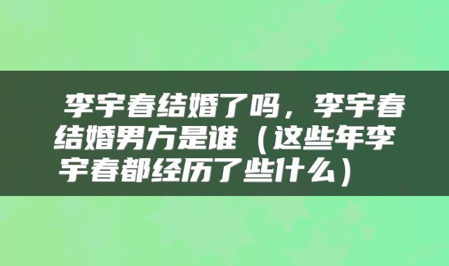  李宇春结婚了吗，李宇春结婚男方是谁（这些年李宇春都经历了些什么） 