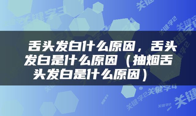  舌头发白什么原因，舌头发白是什么原因（抽烟舌头发白是什么原因） 