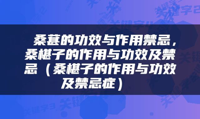  桑葚的功效与作用禁忌，桑椹子的作用与功效及禁忌（桑椹子的作用与功效及禁忌症） 