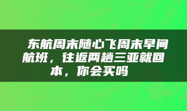  东航周末随心飞周末早间航班，往返两趟三亚就回本，你会买吗 