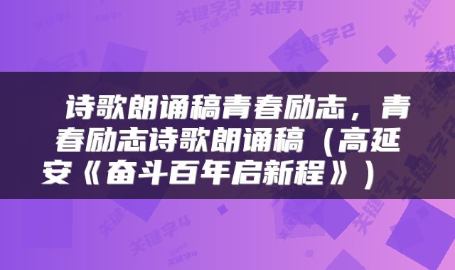  诗歌朗诵稿青春励志，青春励志诗歌朗诵稿（高延安《奋斗百年启新程》） 