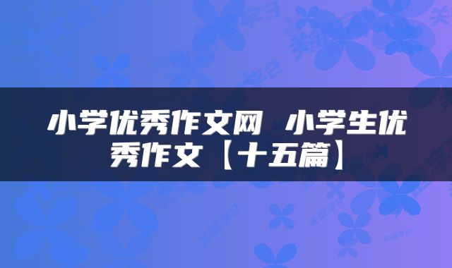小学优秀作文网 小学生优秀作文【十五篇】