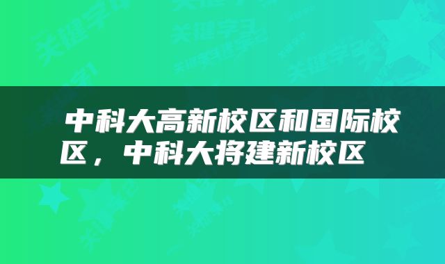  中科大高新校区和国际校区，中科大将建新校区 
