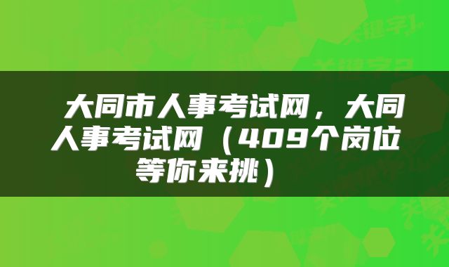  大同市人事考试网，大同人事考试网（409个岗位等你来挑） 