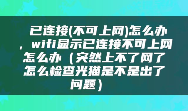  已连接(不可上网)怎么办，wifi显示已连接不可上网怎么办（突然上不了网了怎么检查光猫是不是出了问题） 