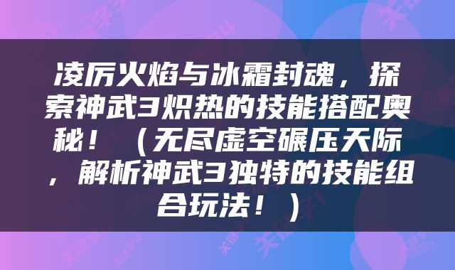 凌厉火焰与冰霜封魂，探索神武3炽热的技能搭配奥秘！（无尽虚空碾压天际，解析神武3独特的技能组合玩法！）