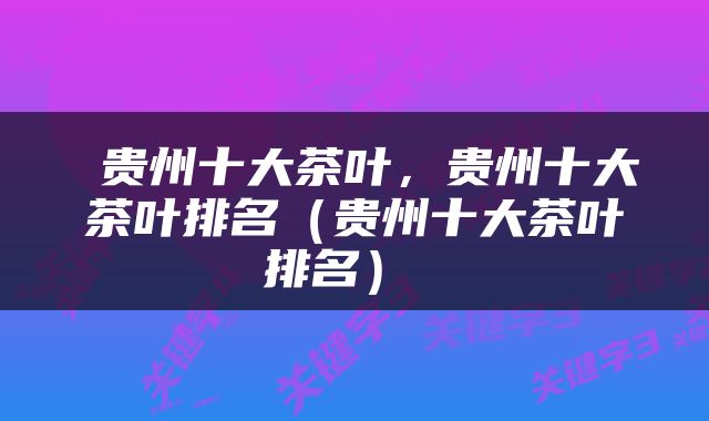  贵州十大茶叶，贵州十大茶叶排名（贵州十大茶叶排名） 