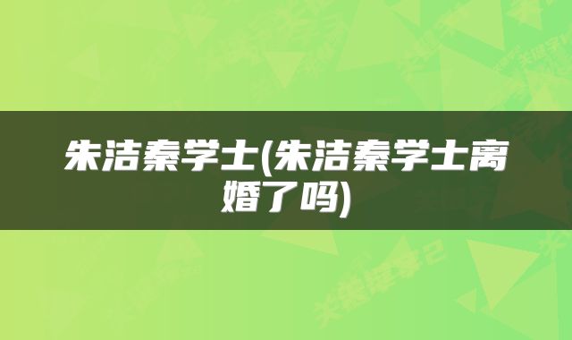 朱洁秦学士(朱洁秦学士离婚了吗)