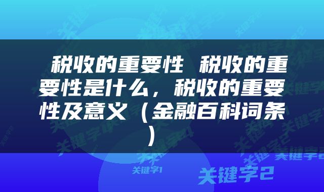  税收的重要性 税收的重要性是什么，税收的重要性及意义（金融百科词条） 