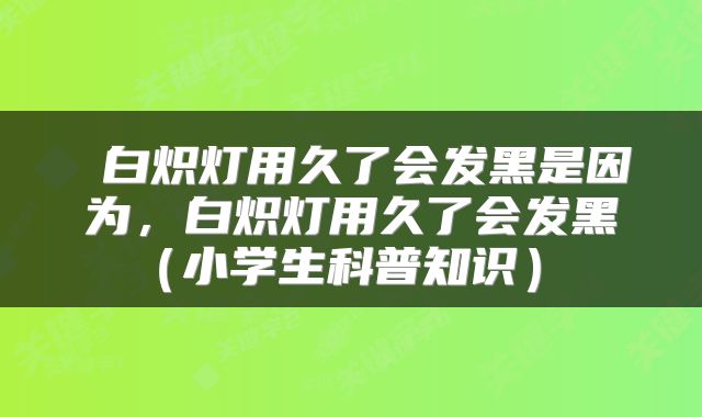  白炽灯用久了会发黑是因为，白炽灯用久了会发黑（小学生科普知识） 