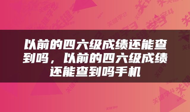 以前的四六级成绩还能查到吗，以前的四六级成绩还能查到吗手机