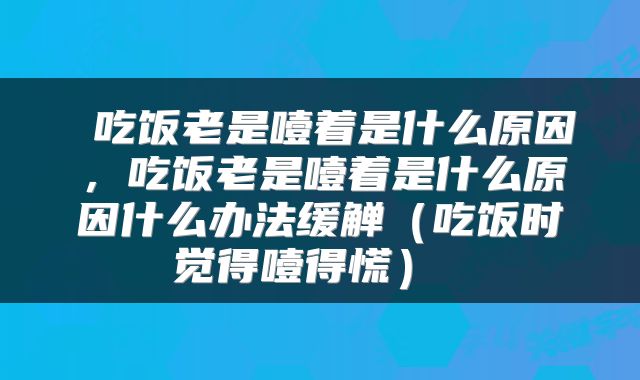  吃饭老是噎着是什么原因，吃饭老是噎着是什么原因什么办法缓觯（吃饭时觉得噎得慌） 