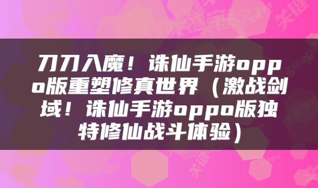 刀刀入魔！诛仙手游oppo版重塑修真世界（激战剑域！诛仙手游oppo版独特修仙战斗体验）