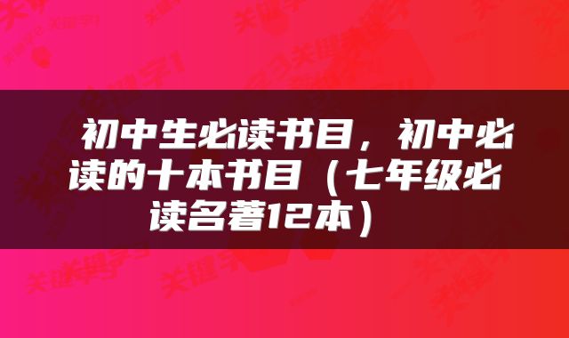  初中生必读书目，初中必读的十本书目（七年级必读名著12本） 