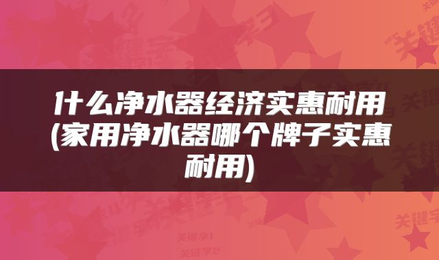 什么净水器经济实惠耐用(家用净水器哪个牌子实惠耐用)