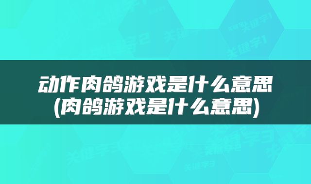 动作肉鸽游戏是什么意思(肉鸽游戏是什么意思)