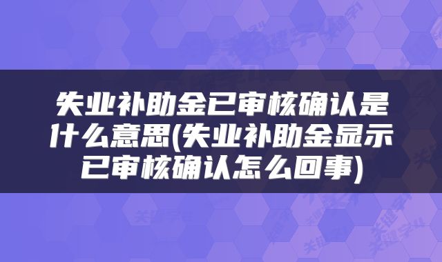 失业补助金已审核确认是什么意思(失业补助金显示已审核确认怎么回事)
