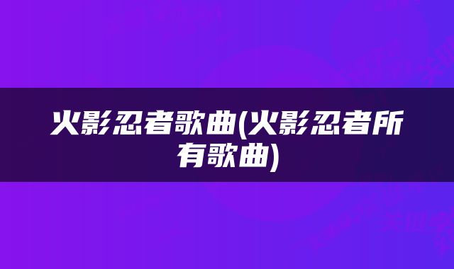 火影忍者歌曲(火影忍者所有歌曲)