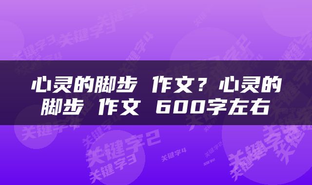 心灵的脚步 作文？心灵的脚步 作文 600字左右