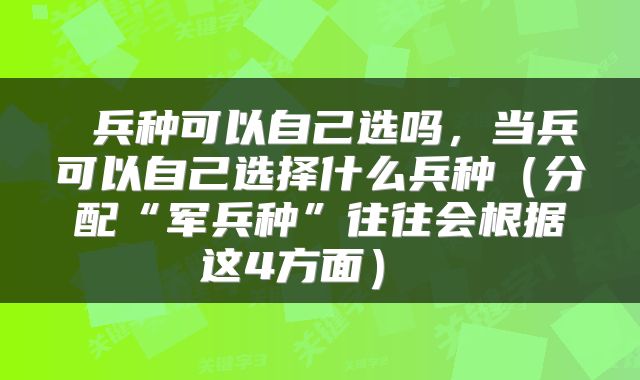  兵种可以自己选吗，当兵可以自己选择什么兵种（分配“军兵种”往往会根据这4方面） 