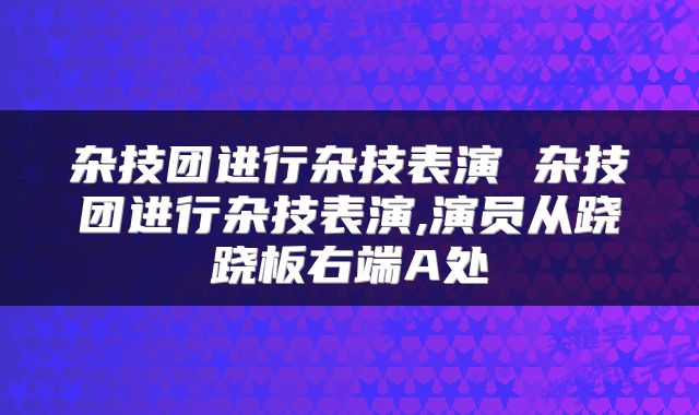 杂技团进行杂技表演 杂技团进行杂技表演,演员从跷跷板右端A处