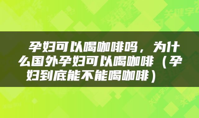  孕妇可以喝咖啡吗，为什么国外孕妇可以喝咖啡（孕妇到底能不能喝咖啡） 