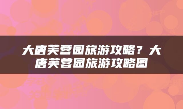 大唐芙蓉园旅游攻略？大唐芙蓉园旅游攻略图