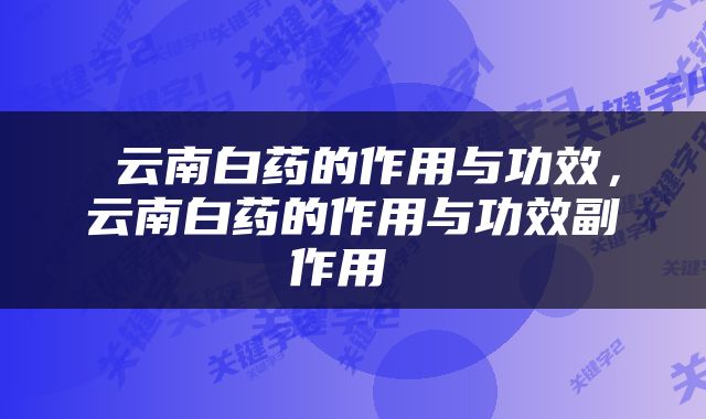  云南白药的作用与功效，云南白药的作用与功效副作用 