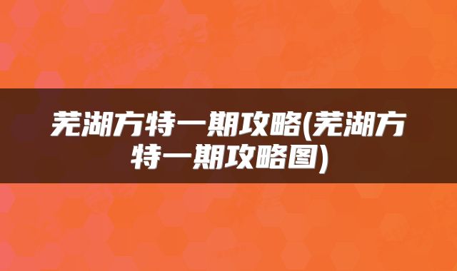 芜湖方特一期攻略(芜湖方特一期攻略图)