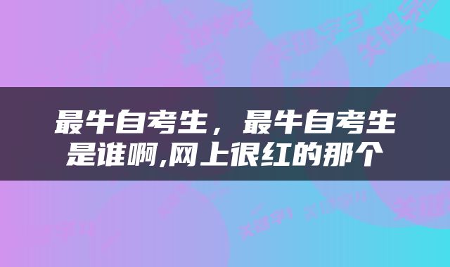 最牛自考生，最牛自考生是谁啊,网上很红的那个