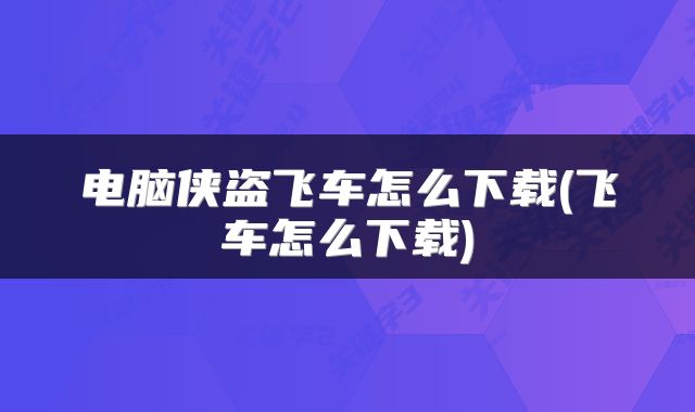 电脑侠盗飞车怎么下载(飞车怎么下载)