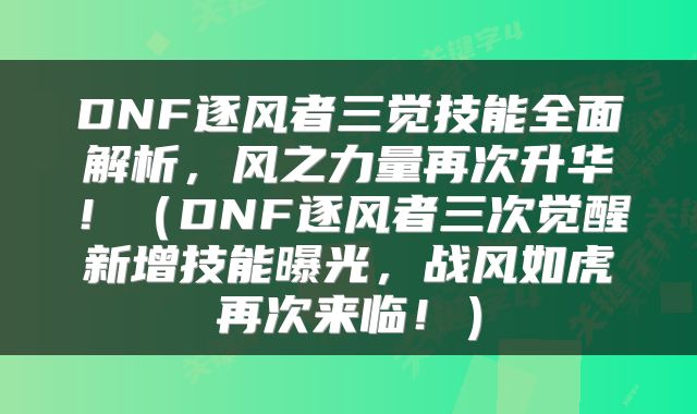 DNF逐风者三觉技能全面解析，风之力量再次升华！（DNF逐风者三次觉醒新增技能曝光，战风如虎再次来临！）
