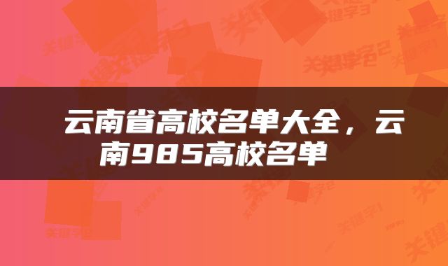  云南省高校名单大全，云南985高校名单 