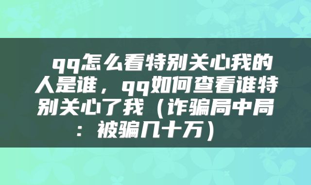 qq怎么看特别关心我的人是谁,qq如何查看谁特别关心了我(诈骗局中局:被骗几十万)
