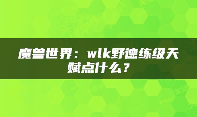 魔兽世界：wlk野德练级天赋点什么？