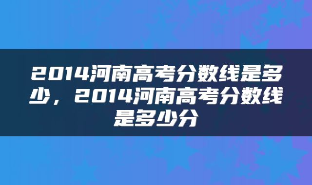 2014河南高考分数线是多少，2014河南高考分数线是多少分