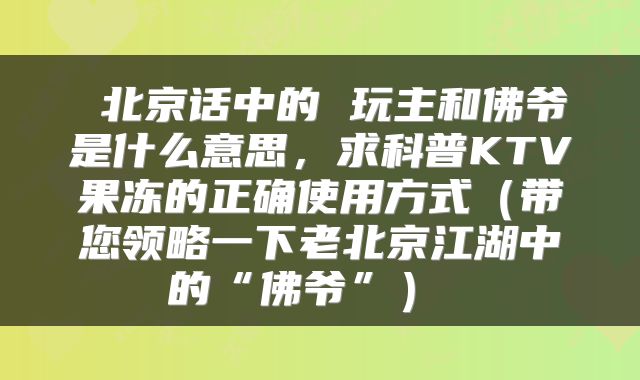  北京话中的 玩主和佛爷是什么意思，求科普KTV果冻的正确使用方式（带您领略一下老北京江湖中的“佛爷”） 