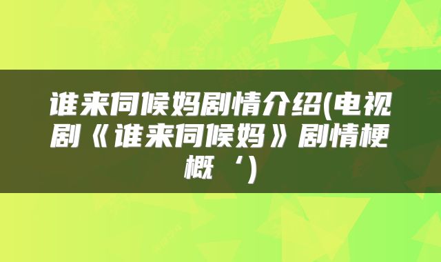 谁来伺候妈剧情介绍(电视剧《谁来伺候妈》剧情梗概‘)