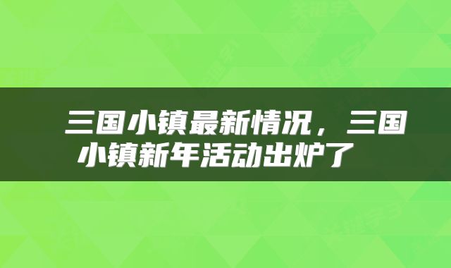  三国小镇最新情况，三国小镇新年活动出炉了 