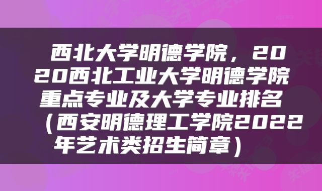  西北大学明德学院，2020西北工业大学明德学院重点专业及大学专业排名（西安明德理工学院2022年艺术类招生简章） 